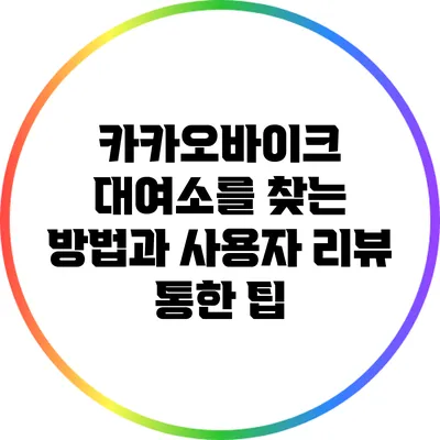 카카오바이크 대여소를 찾는 방법과 사용자 리뷰 통한 팁