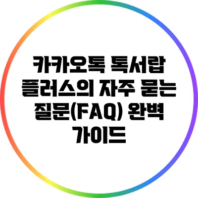 카카오톡 톡서랍 플러스의 자주 묻는 질문(FAQ) 완벽 가이드