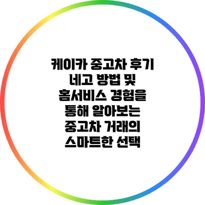 케이카 중고차 후기: 네고 방법 및 홈서비스 경험을 통해 알아보는 중고차 거래의 스마트한 선택