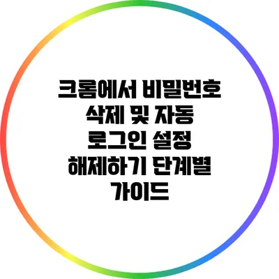 크롬에서 비밀번호 삭제 및 자동 로그인 설정 해제하기: 단계별 가이드