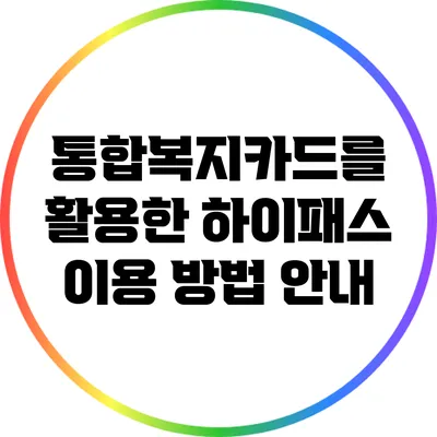 통합복지카드를 활용한 하이패스 이용 방법 안내