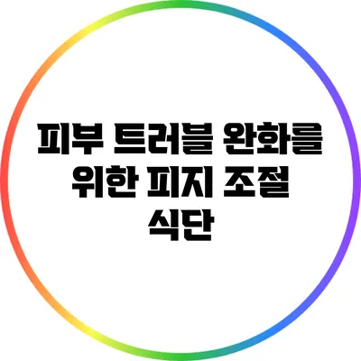피부 트러블 완화를 위한 피지 조절 식단