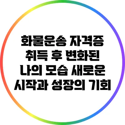 화물운송 자격증 취득 후 변화된 나의 모습: 새로운 시작과 성장의 기회