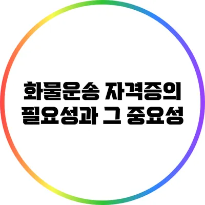 화물운송 자격증의 필요성과 그 중요성