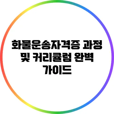 화물운송자격증 과정 및 커리큘럼 완벽 가이드