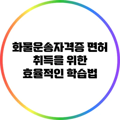 화물운송자격증 면허 취득을 위한 효율적인 학습법