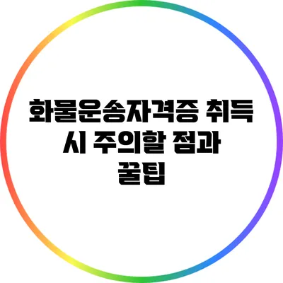 화물운송자격증 취득 시 주의할 점과 꿀팁