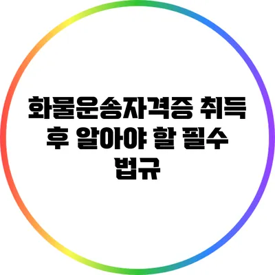 화물운송자격증 취득 후 알아야 할 필수 법규