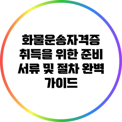 화물운송자격증 취득을 위한 준비 서류 및 절차 완벽 가이드