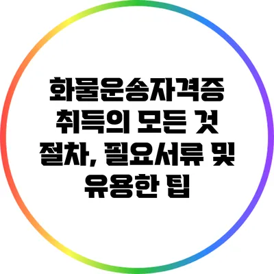 화물운송자격증 취득의 모든 것: 절차, 필요서류 및 유용한 팁