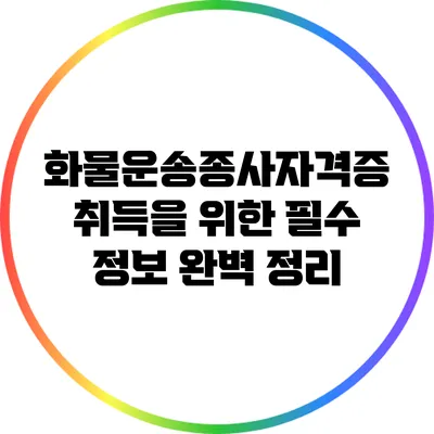 화물운송종사자격증 취득을 위한 필수 정보 완벽 정리