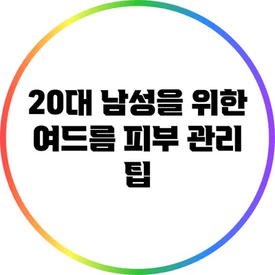 20대 남성을 위한 여드름 피부 관리 팁