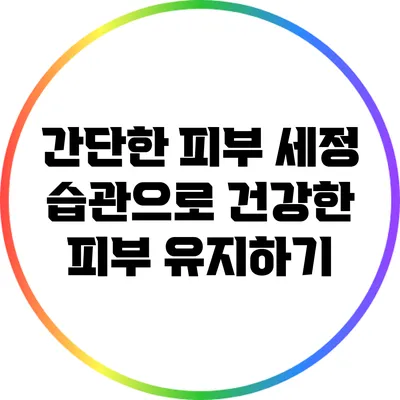 간단한 피부 세정 습관으로 건강한 피부 유지하기