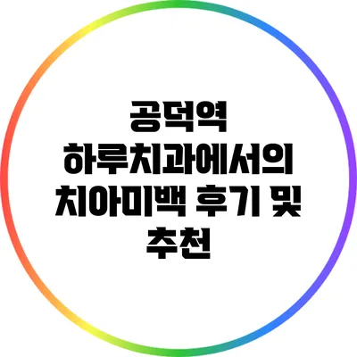공덕역 하루치과에서의 치아미백 후기 및 추천