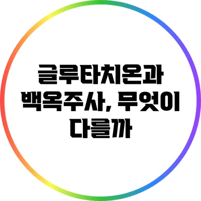 글루타치온과 백옥주사, 무엇이 다를까?