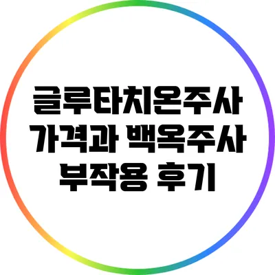 글루타치온주사 가격과 백옥주사 부작용 후기