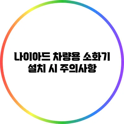 나이아드 차량용 소화기 설치 시 주의사항