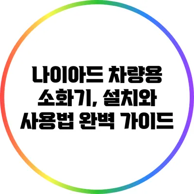 나이아드 차량용 소화기, 설치와 사용법 완벽 가이드