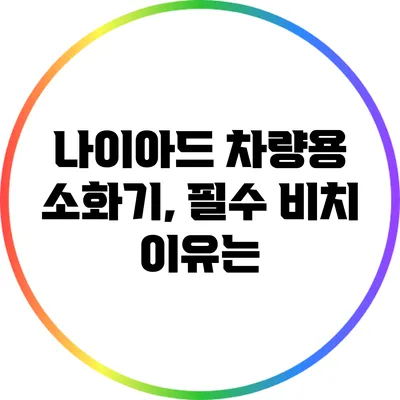 나이아드 차량용 소화기, 필수 비치 이유는?