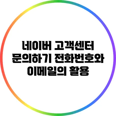 네이버 고객센터 문의하기: 전화번호와 이메일의 활용