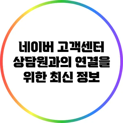 네이버 고객센터 상담원과의 연결을 위한 최신 정보