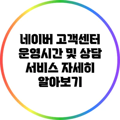 네이버 고객센터 운영시간 및 상담 서비스 자세히 알아보기