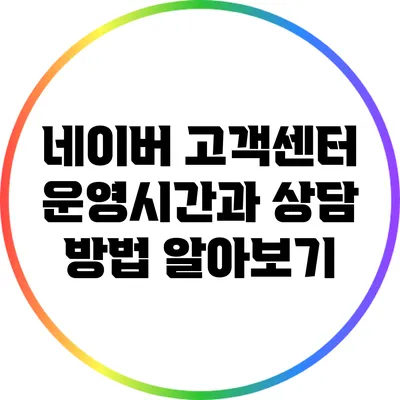 네이버 고객센터 운영시간과 상담 방법 알아보기