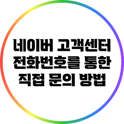 네이버 고객센터 전화번호를 통한 직접 문의 방법