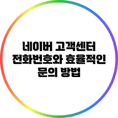 네이버 고객센터 전화번호와 효율적인 문의 방법