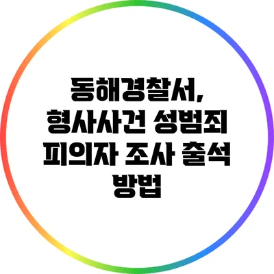 동해경찰서, 형사사건 성범죄 피의자 조사 출석 방법
