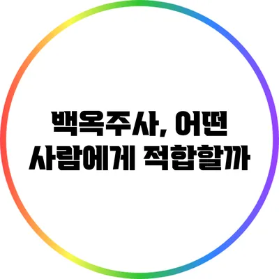 백옥주사, 어떤 사람에게 적합할까?