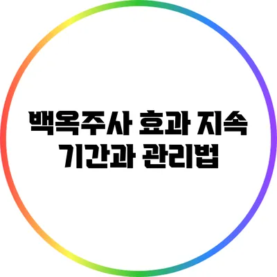 백옥주사 효과 지속 기간과 관리법