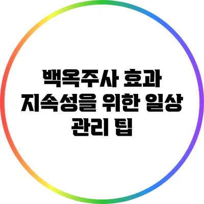 백옥주사 효과 지속성을 위한 일상 관리 팁
