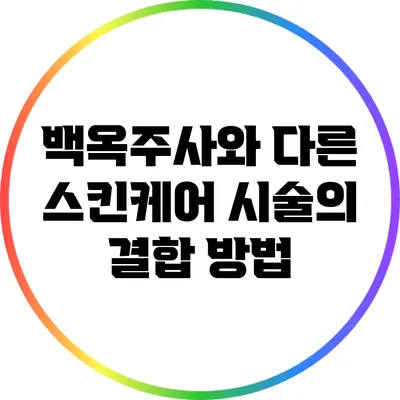 백옥주사와 다른 스킨케어 시술의 결합 방법