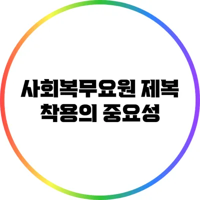 사회복무요원 제복 착용의 중요성