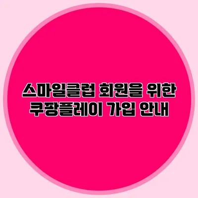 스마일클럽 회원을 위한 쿠팡플레이 가입 안내