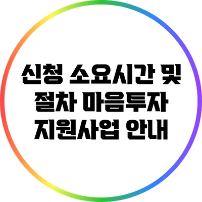 신청 소요시간 및 절차: 마음투자 지원사업 안내