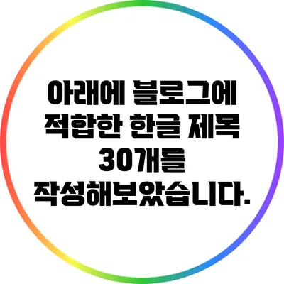 아래에 블로그에 적합한 한글 제목 30개를 작성해보았습니다.