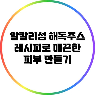 알칼리성 해독주스 레시피로 매끈한 피부 만들기