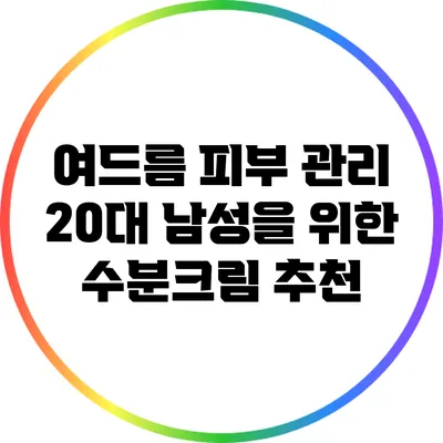 여드름 피부 관리: 20대 남성을 위한 수분크림 추천