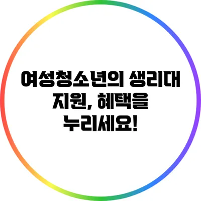 여성청소년의 생리대 지원, 혜택을 누리세요!