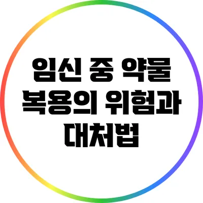 임신 중 약물 복용의 위험과 대처법
