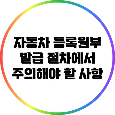 자동차 등록원부 발급 절차에서 주의해야 할 사항