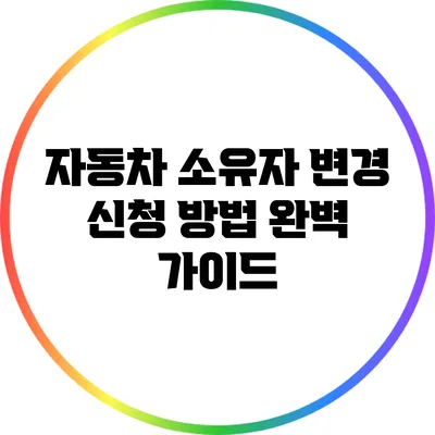자동차 소유자 변경 신청 방법 완벽 가이드