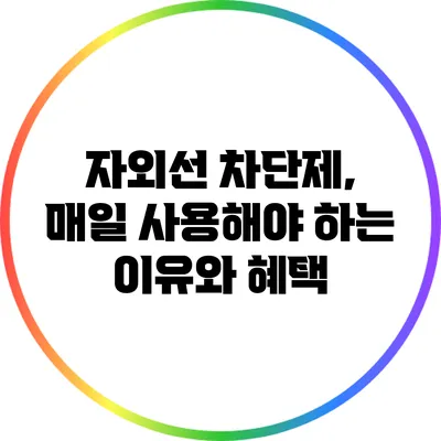 자외선 차단제, 매일 사용해야 하는 이유와 혜택