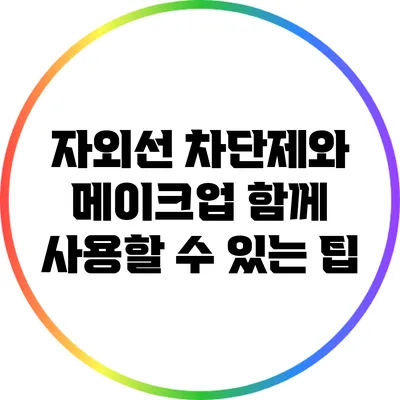 자외선 차단제와 메이크업: 함께 사용할 수 있는 팁