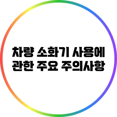 차량 소화기 사용에 관한 주요 주의사항