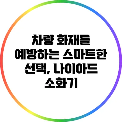 차량 화재를 예방하는 스마트한 선택, 나이아드 소화기