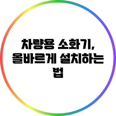 차량용 소화기, 올바르게 설치하는 법