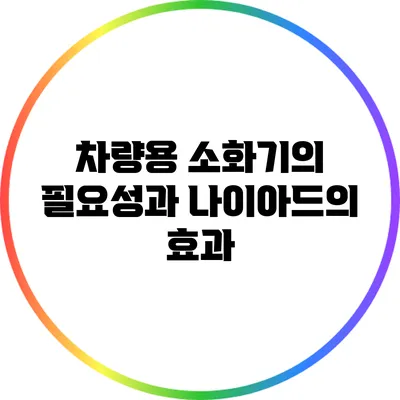 차량용 소화기의 필요성과 나이아드의 효과